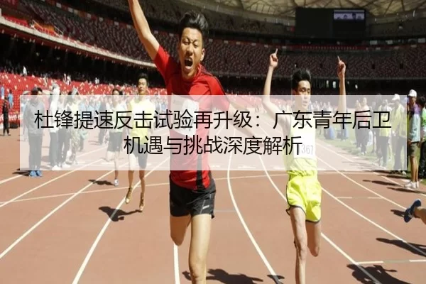 杜锋提速反击试验再升级：广东青年后卫机遇与挑战深度解析