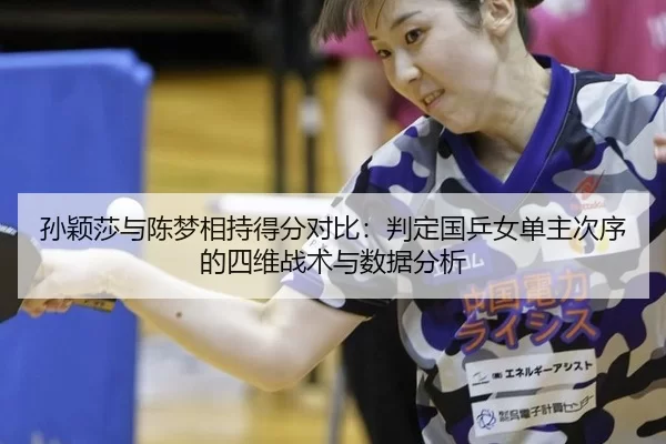 孙颖莎与陈梦相持得分对比：判定国乒女单主次序的四维战术与数据分析