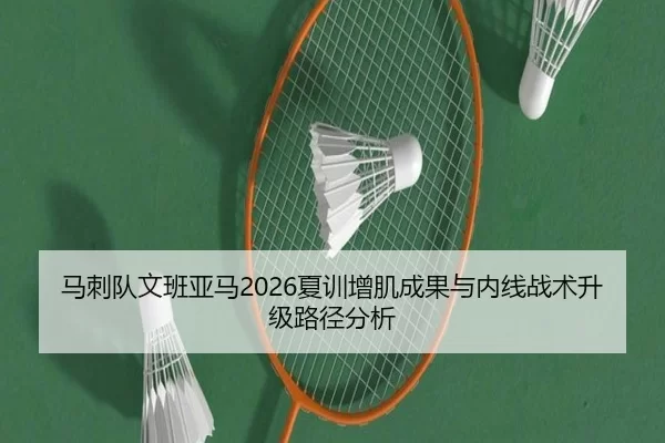 马刺队文班亚马2026夏训增肌成果与内线战术升级路径分析