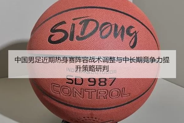 中国男足近期热身赛阵容战术调整与中长期竞争力提升策略研判