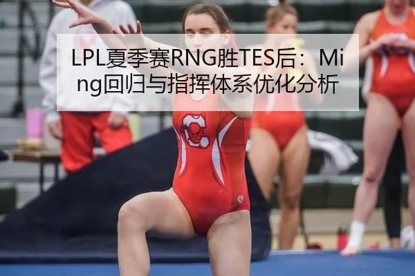 LPL夏季赛RNG胜TES后：Ming回归与指挥体系优化分析