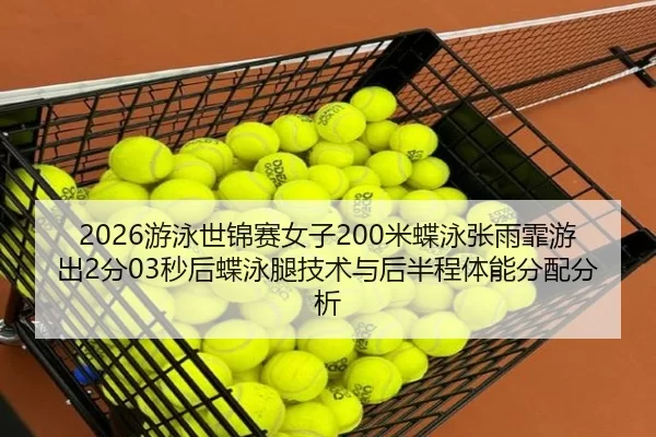 2026游泳世锦赛女子200米蝶泳张雨霏游出2分03秒后蝶泳腿技术与后半程体能分配分析