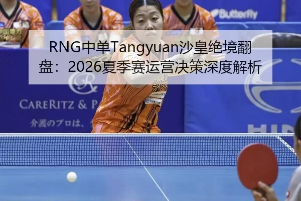 RNG中单Tangyuan沙皇绝境翻盘：2026夏季赛运营决策深度解析
