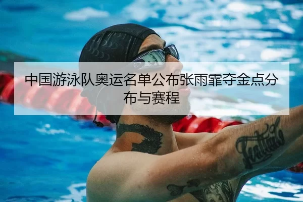 中国游泳队奥运名单公布张雨霏夺金点分布与赛程