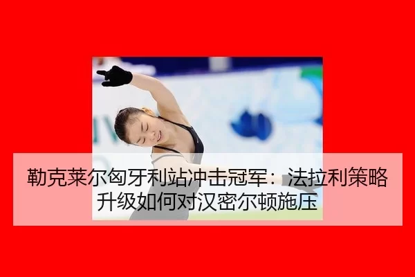 lei-ke-lai-er-xiong-ya-li-zhan-chong-ji-guan-jun-fa-la-li-ce-lve-sheng-ji-ru-he-dui-han-mi-er-dun-shi-ya-2-942.jpg